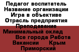 Педагог-воспитатель › Название организации ­ Игра в объективе › Отрасль предприятия ­ Преподавание › Минимальный оклад ­ 15 000 - Все города Работа » Вакансии   . Крым,Приморский